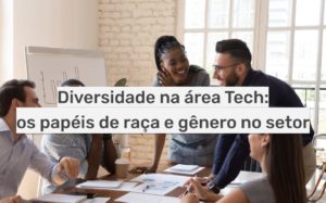 Diversidade na área Tech: os papéis de gênero e raça no setor