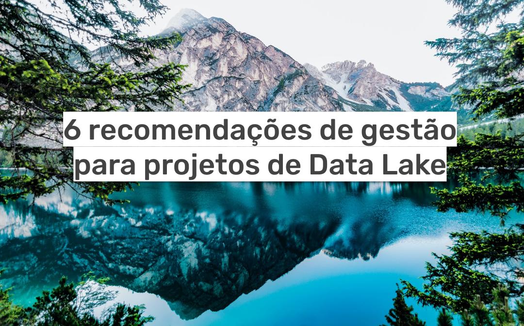 6 recomendações de gestão para projetos de Data Lake