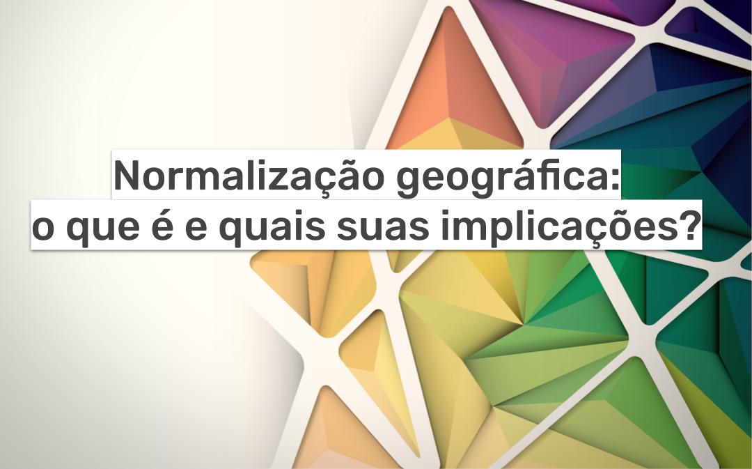 Normalização geográfica: o que é e quais suas implicações?