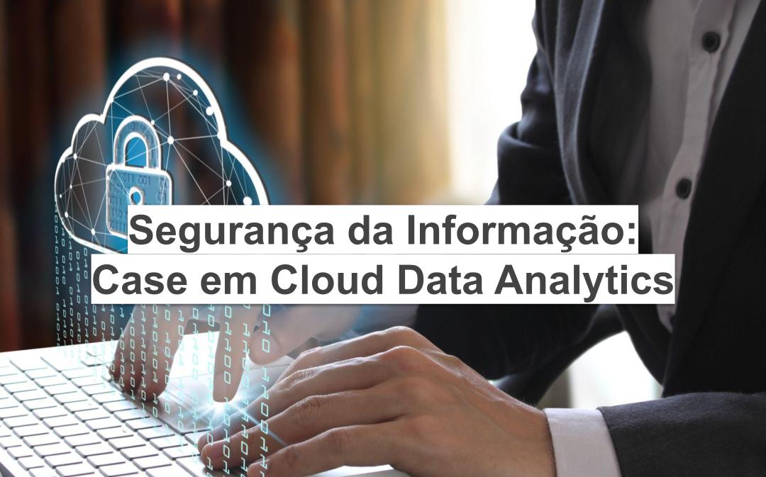 Segurança da Informação: Case em Cloud Data Analytics